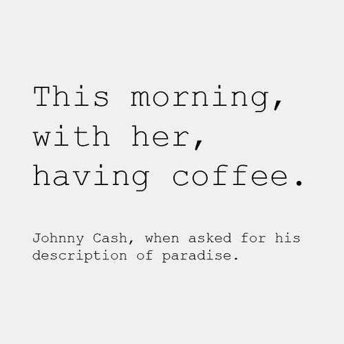 Coffee #2: This morning, with her coffee. - Johnny Cash, when asked for his description of paradise.