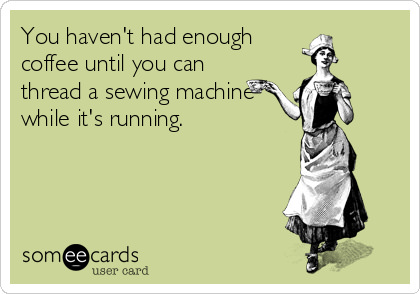 Coffee #14: You haven't had enough coffee until you can thread a sewing machine while it's running.