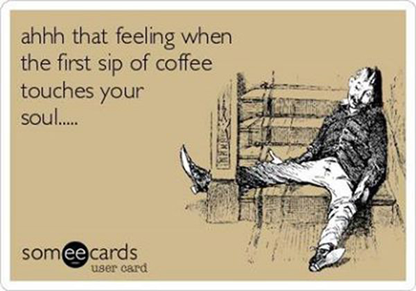 Coffee #19: Ahhh! That feeling when the first sip of coffee touches your soul.