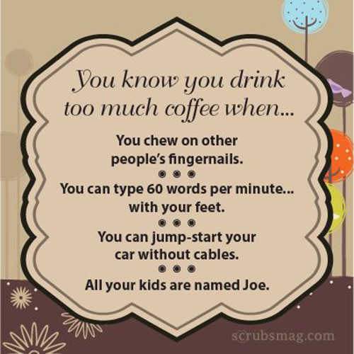 Coffee #23: You know you drink too much coffee when you chew on other people's fingernails, you can type 60 words per minute with your feet, you can jump start your car without cables, and all you kids are named Joe.