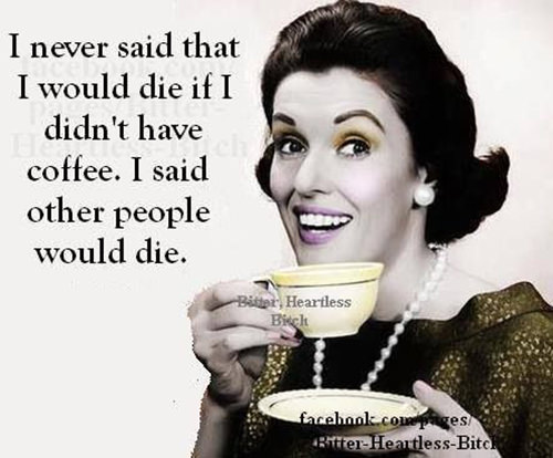 Coffee #30: I never said that I would die if I didn't have coffee. I said other people would die.