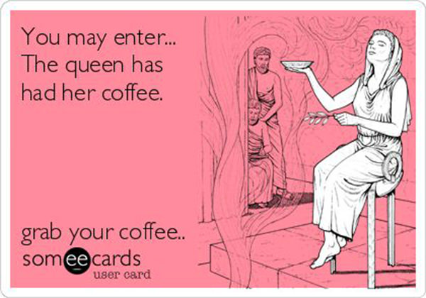 Coffee #36: You may enter. The queen has had her coffee.