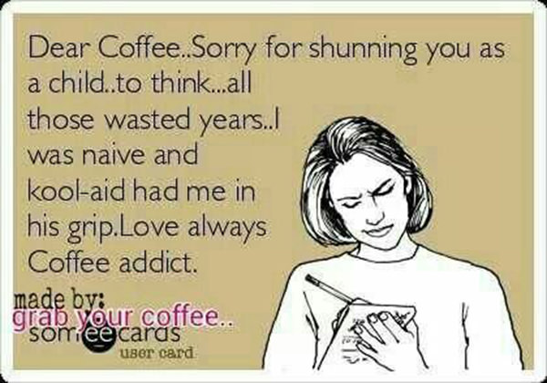 Coffee #42: Dear Coffee, Sorry for shunning you as a child, to think, all those wasted years. I was naïve and kool-aid had me in his grip. Love always, Coffee Addict.