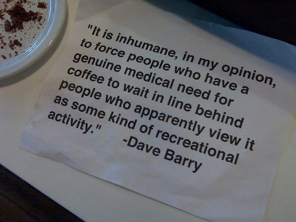 Coffee #43: It is inhumane, in my opinion, to force people who have a genuine medical need for coffee to wait in line behind people who apparently view it as some kind of recreational activity.