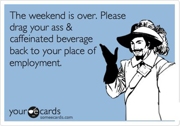 Coffee #100: The weekend is over. Please drag your ass and caffeinated beverage back to your place of employment.