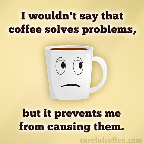 Coffee #101: I wouldn't say that coffee solves problems, but it prevents me from causing them.