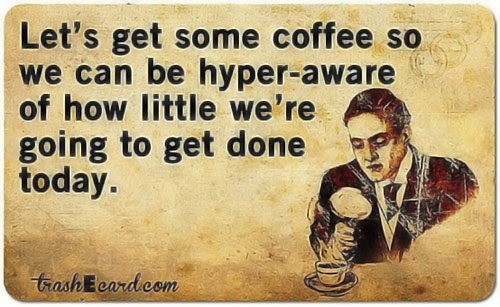 Coffee #104: Let's get some coffee so we can be hyper aware of how little we're going to get done today.