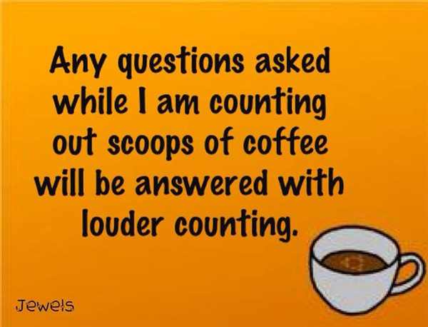 Coffee #115: Any questions asked while I am counting out scoops of coffee will be answered with louder counting.