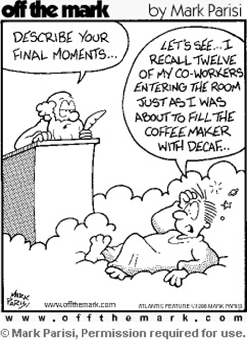 Coffee #140: Describe your final moments. Let's see, I recall twelve of my co-workers entering the room just as I was about to fill the coffee maker with decaf.