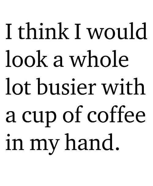 Coffee #147: I think I would look a whole lot busier with a cup of coffee in my hand.