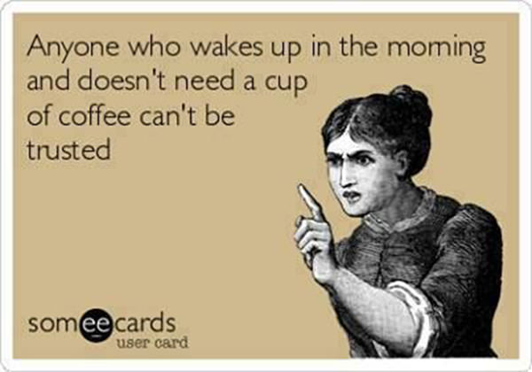Coffee #159: Anyone who wakes up in the morning and doesn't need a cup of coffee can't be trusted.