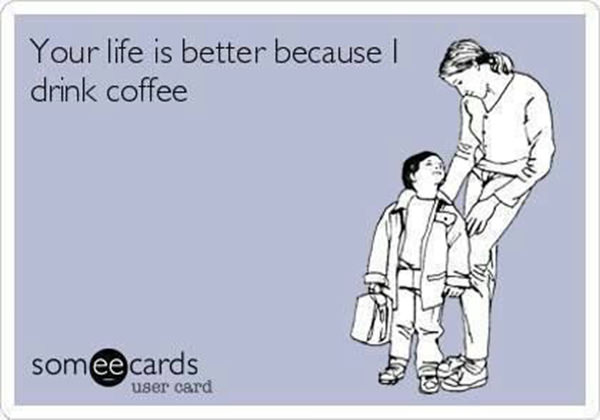 Coffee #164: Your life is better because I drink coffee.