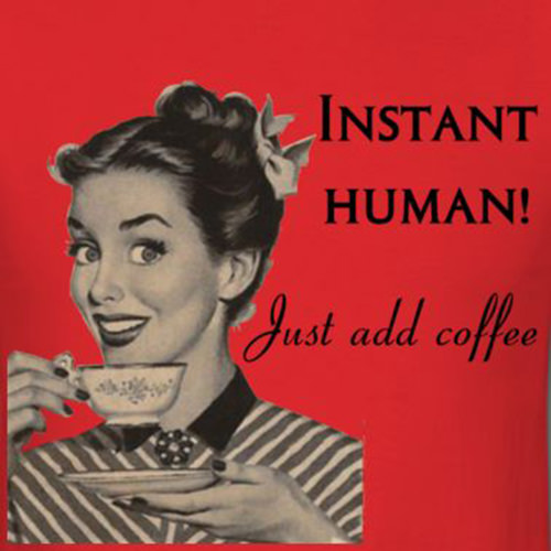 Coffee #165: Instant human. Just add coffee.