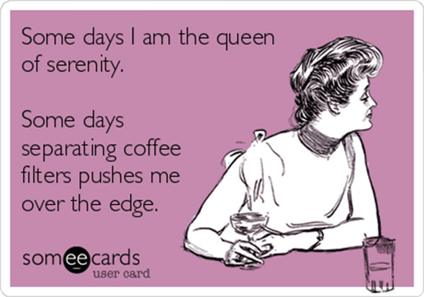 Coffee #208: Some days I am the queen of serenity. Some days separating coffee filters pushes me over the edge.