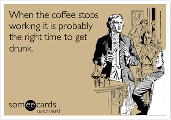 Coffee #219: When the coffee stops working, it is probably the right time to get drunk.