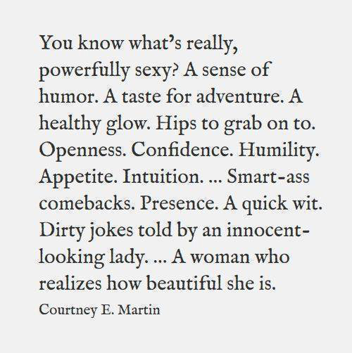 Favorite Things #12: You know what's really, powerfully sexy? A taste for adventure. A healthy glow. Hips to grab on to. Openness. Confidence. Humility. Appetite. Intuition. Smart-ass comebacks. Presence. A quick wit. Dirty jokes told by an innocent looking lady. A woman who realizes how beautiful she is.