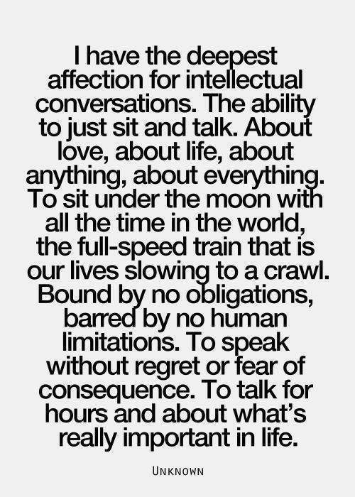 Favorite Things #19: I have the deepest affection for intellectual conversations. The ability to just sit and talk. About love, about life, about anything, about everything. To sit under the moon with all the time in the world, the full-speed train that is our lives slowing to a crawl. Bound by no obligations, barred by no human limitations. To speak without regret or fear of consequence. To talk for hours and about what's really important in life.