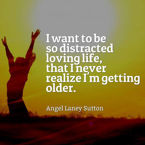 Favorite Things #35: I want to be so distracted loving life, that I never realize I'm getting older.
