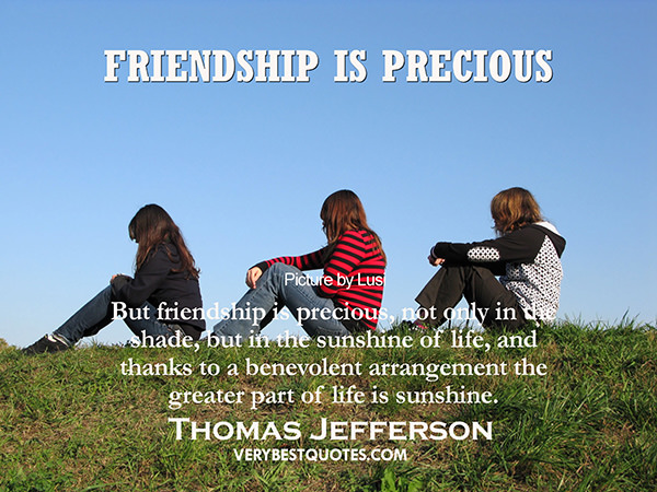 Friendship #20: Friendship is precious, not only in the shade, but in the sunshine of life, and thanks to a benevolent arrangement the greater part of life is sunshine.