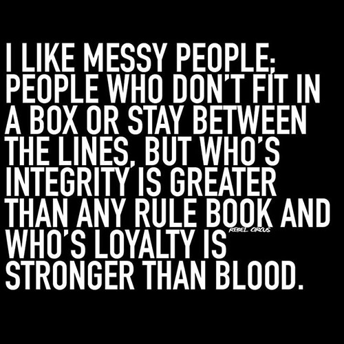 Friendship #27: I like messy people, people who don't fit in a box or stay between the lines, but who's integrity is greater than any rule book and who's loyalty is stronger than blood.