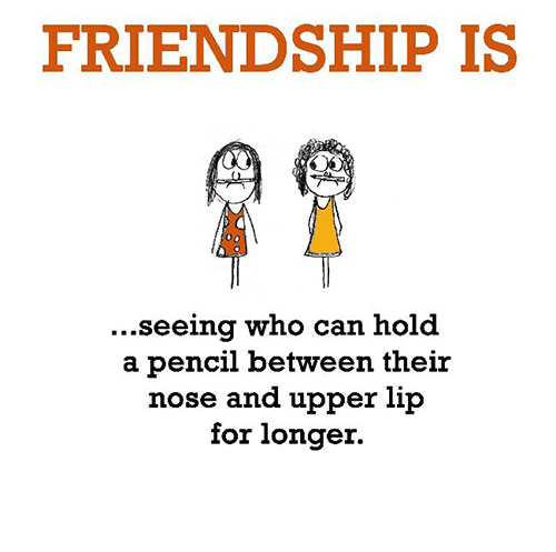 Friendship #38: Friendship is seeing who can hold a pencil between their nose and upper lip for longer.