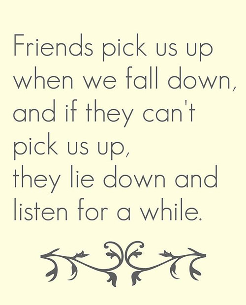 Friendship #41: Friends pick us up when we fall down, and if they can't pick us up, they lie down and listen for a while.