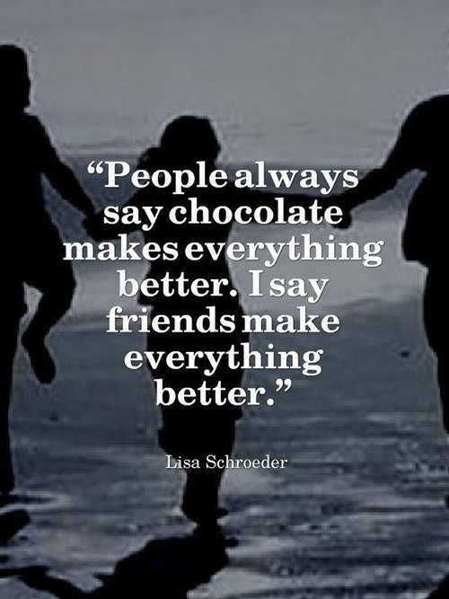 Friendship #45: People always say chocolate makes everything better. I say, friends make everything better.