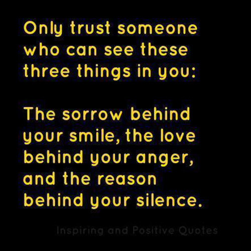Friendship #49: Only trust someone who can see these three things in you. The sorrow behind your smile, the love behind your anger and the reason behind your silence.