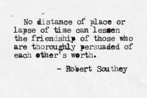 Friendship #57: No distance of place or lapse of time can lessen the friendship of those who are thoroughly persuaded of each other's worth.