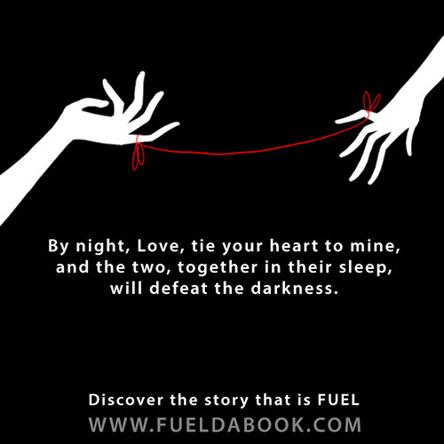 Fuel Posters #4: By night love, tie your heart to mine, and the two, together in their sleep, will defeat the darkness.