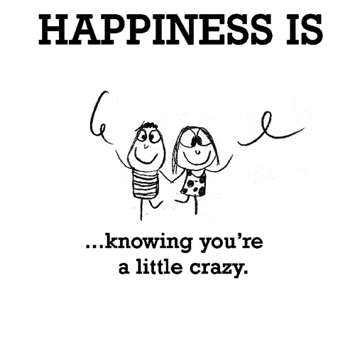 Happiness #6: Happiness is knowing you're a little crazy.