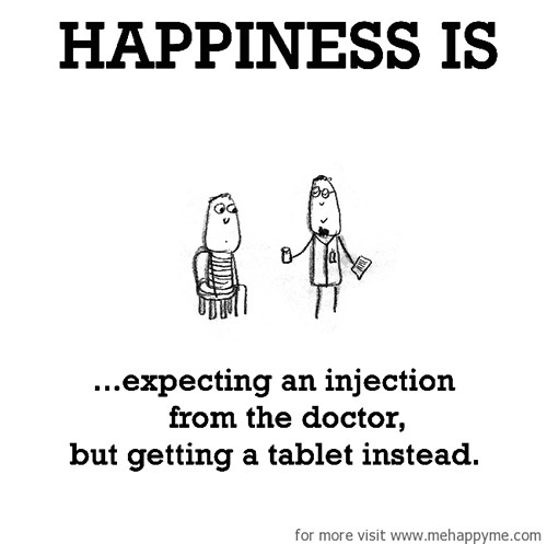 Happiness #26: Happiness is expecting an injection from the doctor but getting a tablet instead.