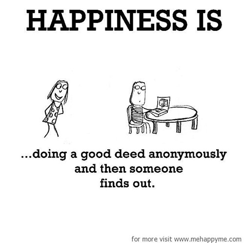 Happiness #112: Happiness is doing a good deed anonymously and then someone finds out.