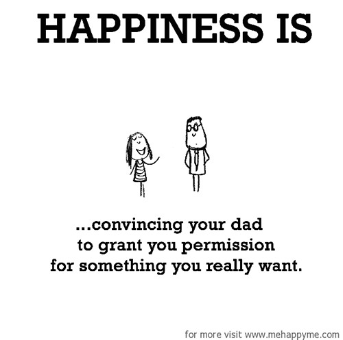 Happiness #143: Happiness is convincing your dad to grant you permission for something you really want.