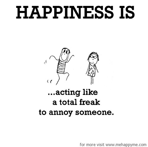 Happiness #158: Happiness is acting like a total freak to annoy someone.