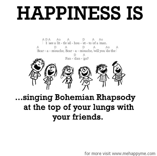 Happiness #216: Happiness is singing Bohemian Rhapsody at the top of your lungs with your friends.