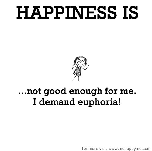Happiness #269: Happiness is not good enough for me. I demand euphoria.