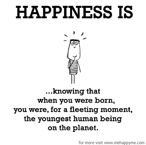 Happiness #279: Happiness is knowing that when you were born you were, for a fleeting moment, the youngest human being on the planet.