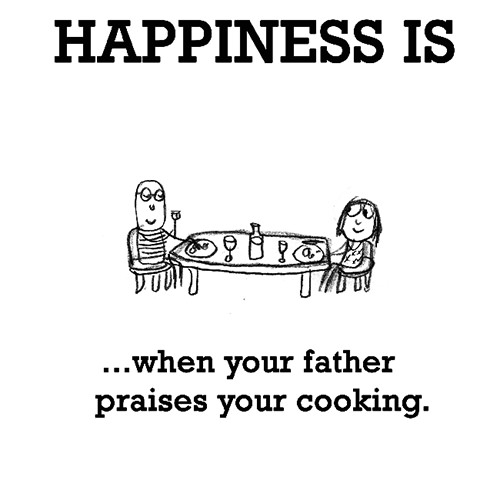 Happiness #408: Happiness is when your father praises your cooking.