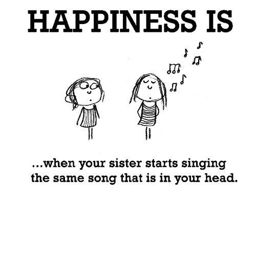 Happiness #422: Happiness is when your sister starts singing the same song that is in your head.