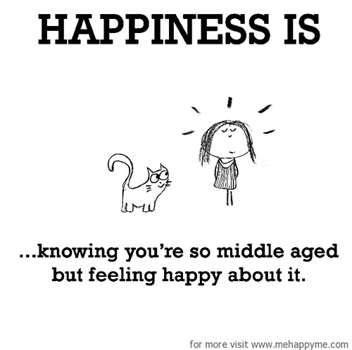 Happiness #423: Happiness is knowing you're so middle-aged but feeling happy about it.