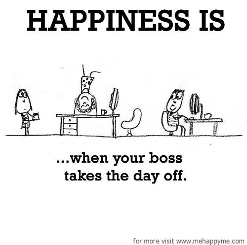 Happiness #470: Happiness is when your boss takes the day off.