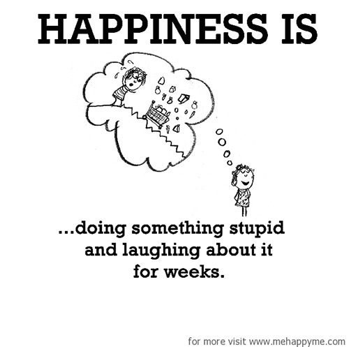 Happiness #502: Happiness is doing something stupid and laughing about it for weeks.