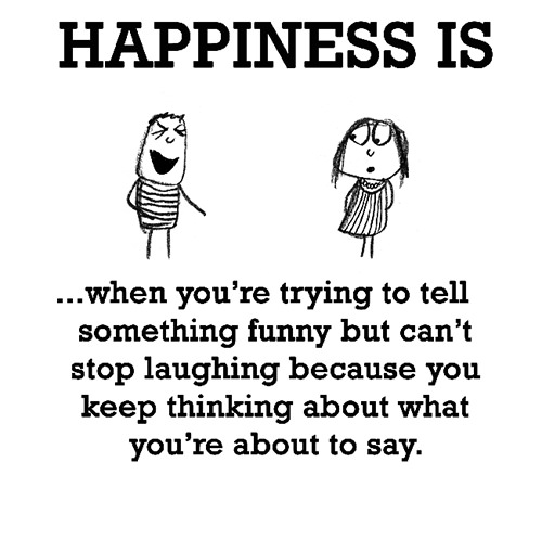 Happiness #547: Happiness is when you're trying to tell something funny but can't stop laughing because you keep thinking about what you're about to say.