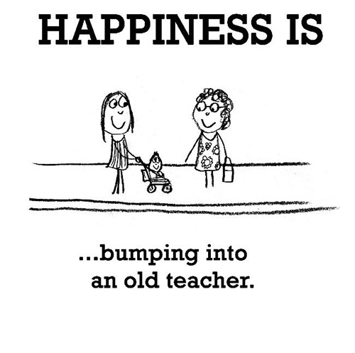 Happiness #567: Happiness is bumping into an old teacher.