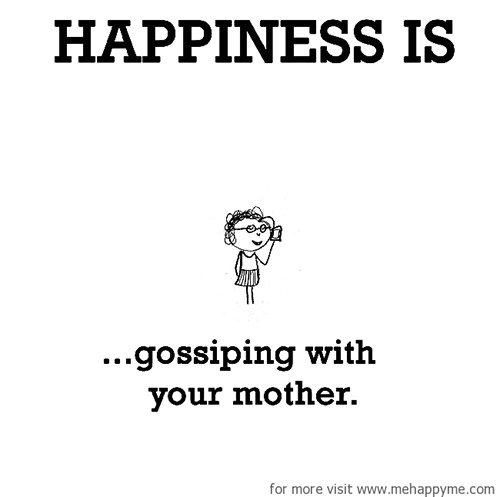 Happiness #568: Happiness is gossiping with your mother.
