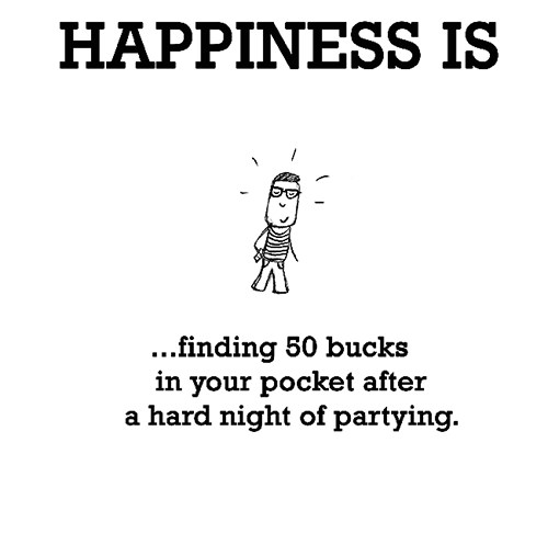 Happiness #576: Happiness is finding 50 bucks in your pocket after a hard night of partying.
