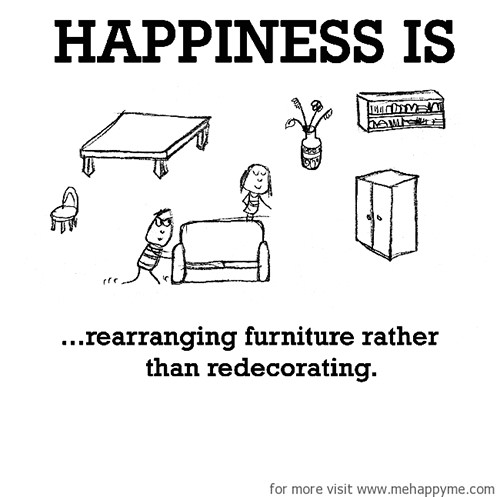Happiness #640: Happiness is rearranging furniture rather than redecorating.