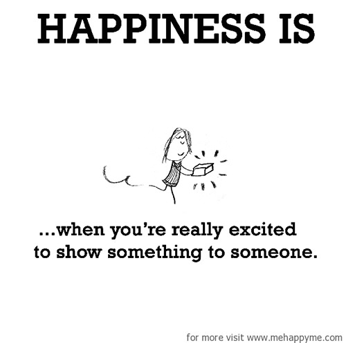 Happiness #642: Happiness is when you're really excited to show something to someone.