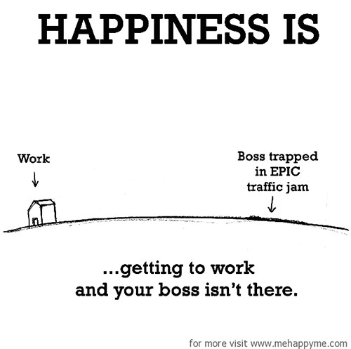 Happiness #651: Happiness is getting to work and your boss isn't there.